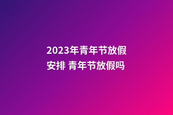 2023年青年节放假安排 青年节放假吗